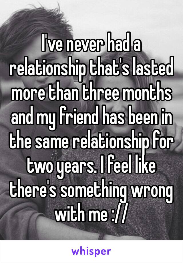 I've never had a relationship that's lasted more than three months and my friend has been in the same relationship for two years. I feel like there's something wrong with me ://