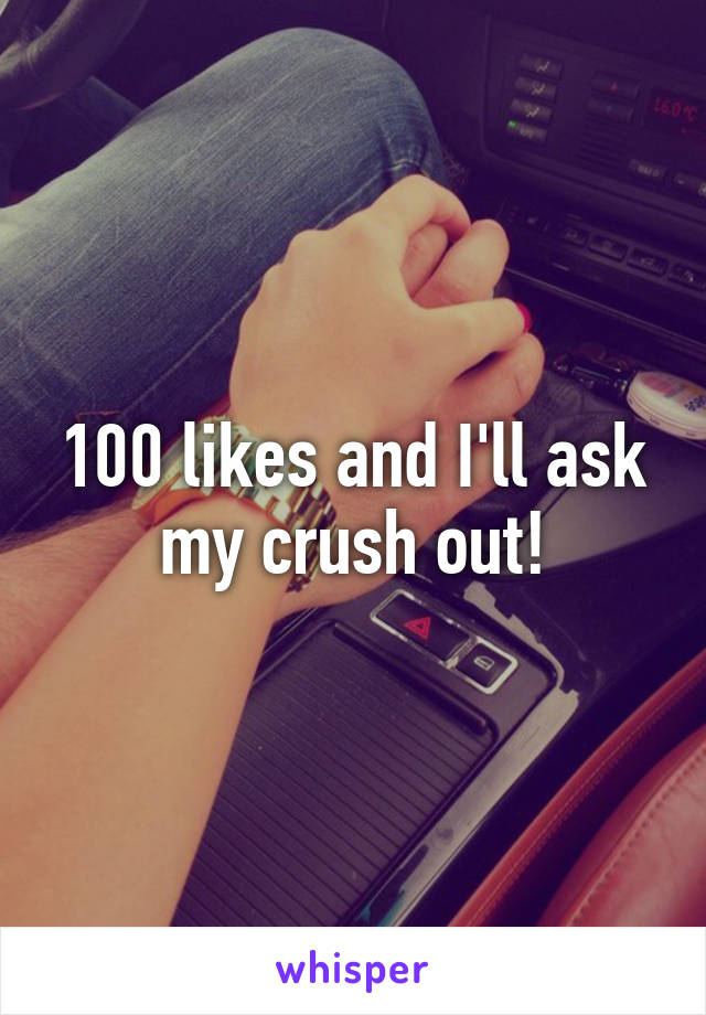 100 likes and I'll ask my crush out!