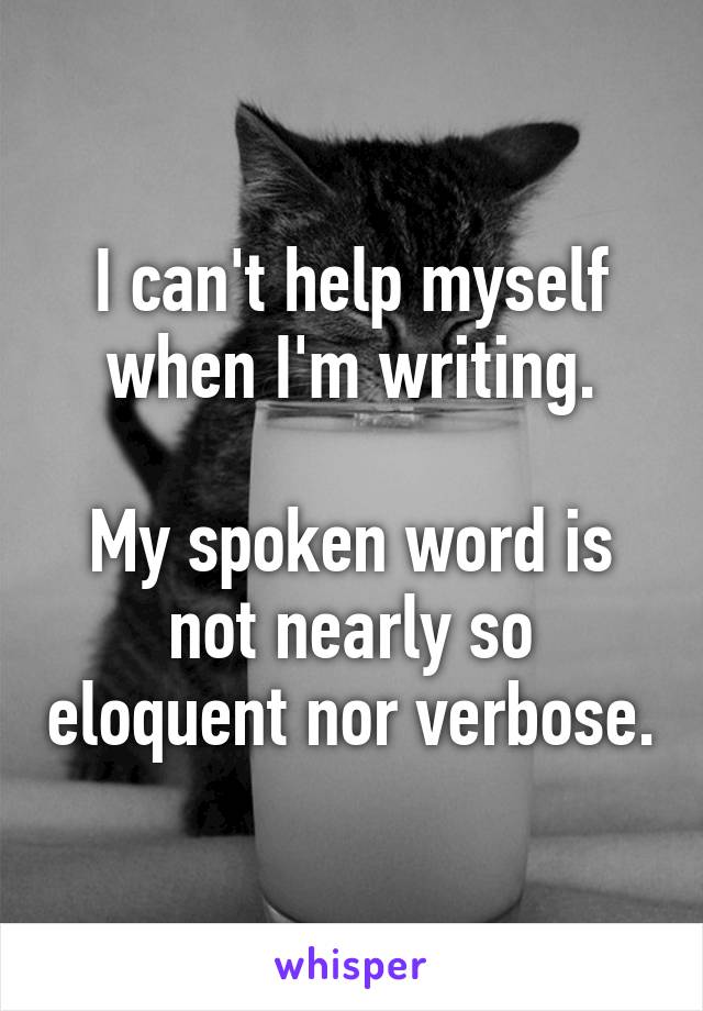 I can't help myself when I'm writing.

My spoken word is not nearly so eloquent nor verbose.