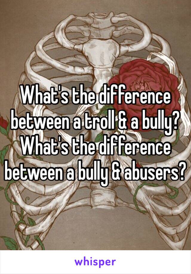 What's the difference between a troll & a bully? What's the difference between a bully & abusers?