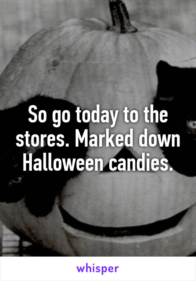 So go today to the stores. Marked down Halloween candies.