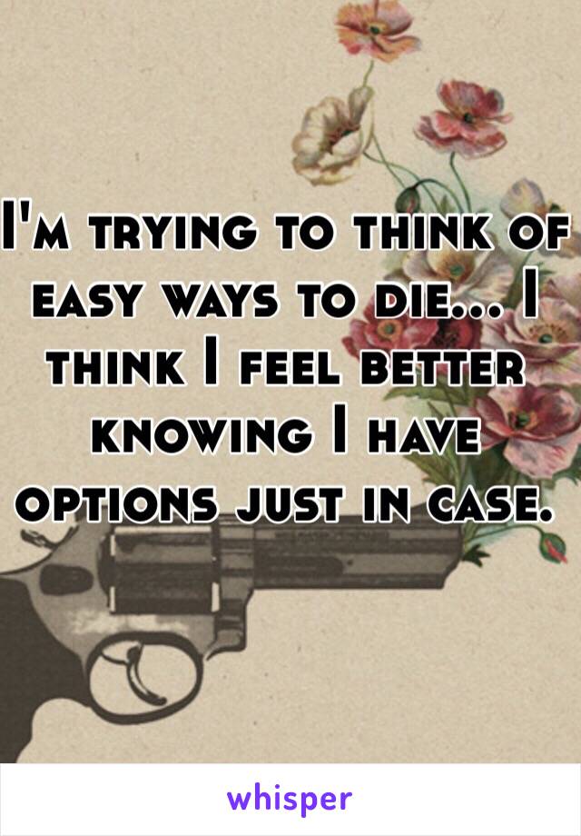 I'm trying to think of easy ways to die... I think I feel better knowing I have options just in case. 