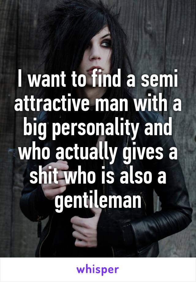 I want to find a semi attractive man with a big personality and who actually gives a shit who is also a gentileman