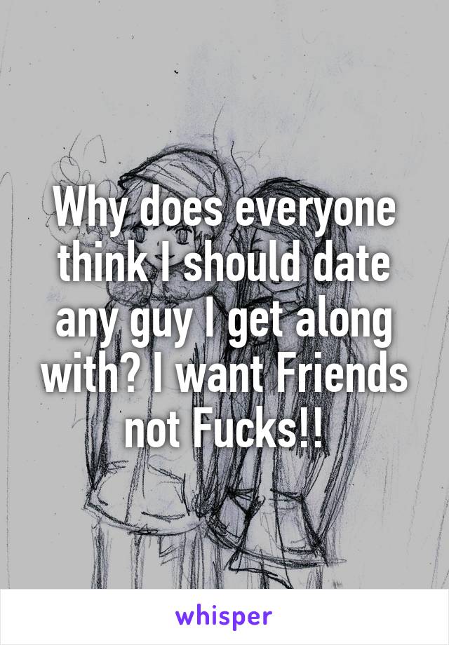 Why does everyone think I should date any guy I get along with? I want Friends not Fucks!!