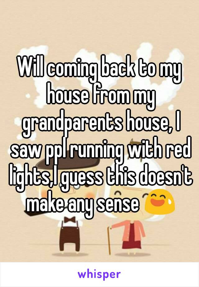 Will coming back to my house from my grandparents house, I saw ppl running with red lights,I guess this doesn't make any sense 😅