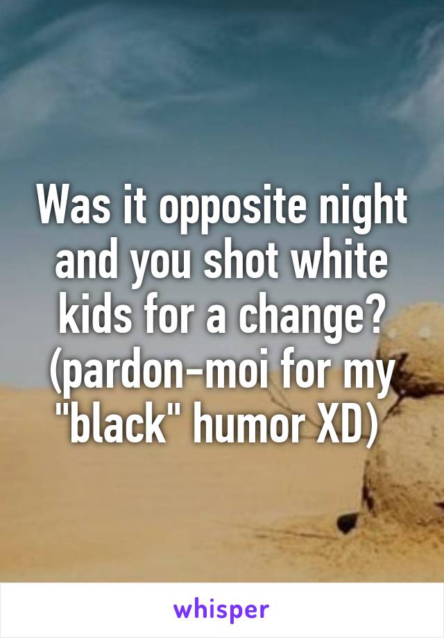 Was it opposite night and you shot white kids for a change? (pardon-moi for my "black" humor XD) 