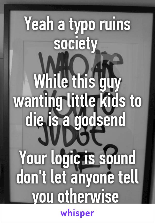 Yeah a typo ruins society 

While this guy wanting little kids to die is a godsend 

Your logic is sound don't let anyone tell you otherwise 