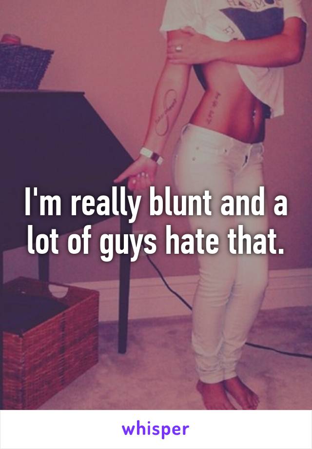 I'm really blunt and a lot of guys hate that.