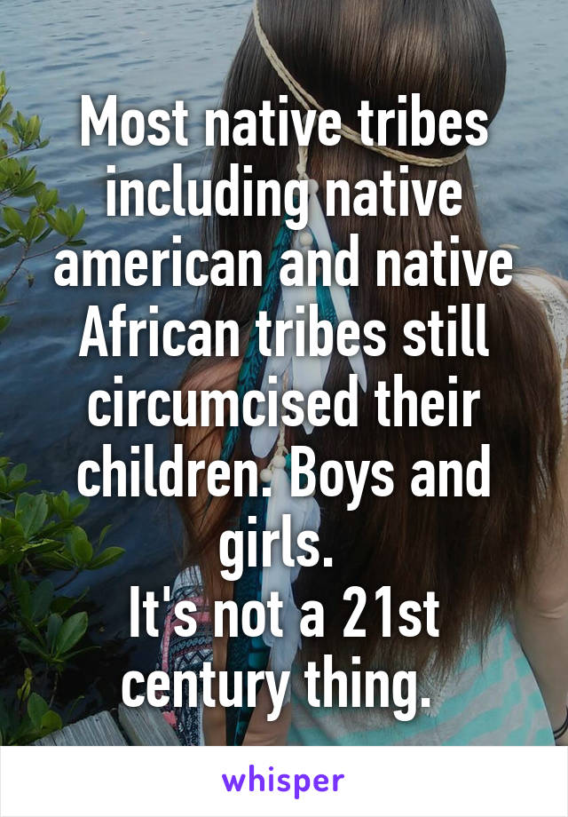 Most native tribes including native american and native African tribes still circumcised their children. Boys and girls. 
It's not a 21st century thing. 