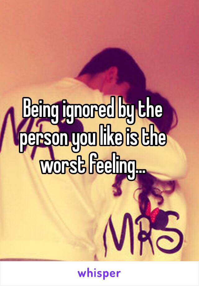 Being ignored by the person you like is the worst feeling... 