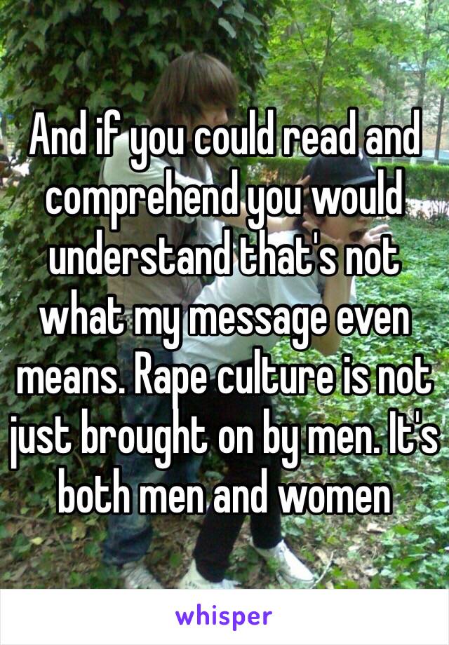 And if you could read and comprehend you would understand that's not what my message even means. Rape culture is not just brought on by men. It's both men and women