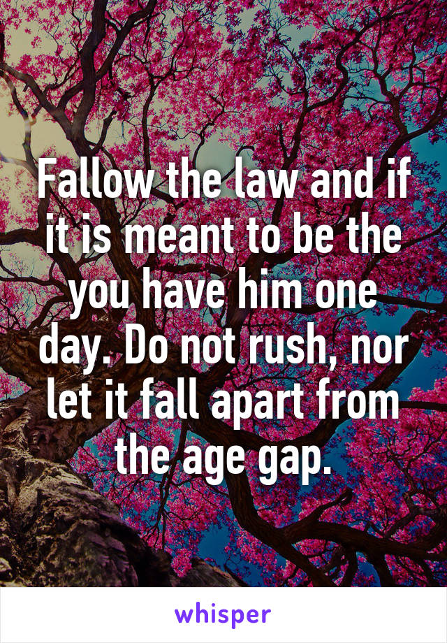 Fallow the law and if it is meant to be the you have him one day. Do not rush, nor let it fall apart from the age gap.