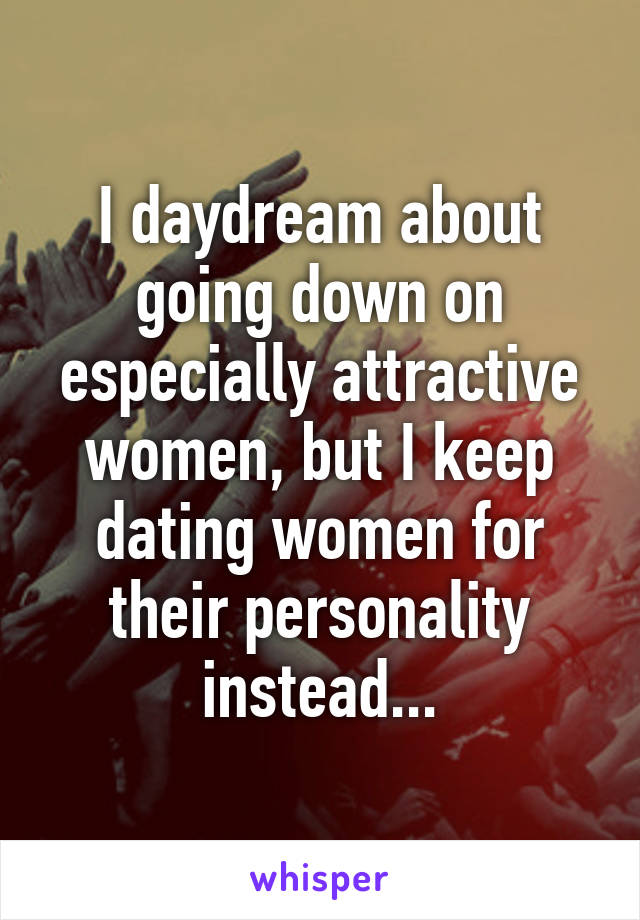 I daydream about going down on especially attractive women, but I keep dating women for their personality instead...