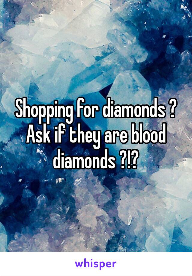 Shopping for diamonds ?
Ask if they are blood diamonds ?!?