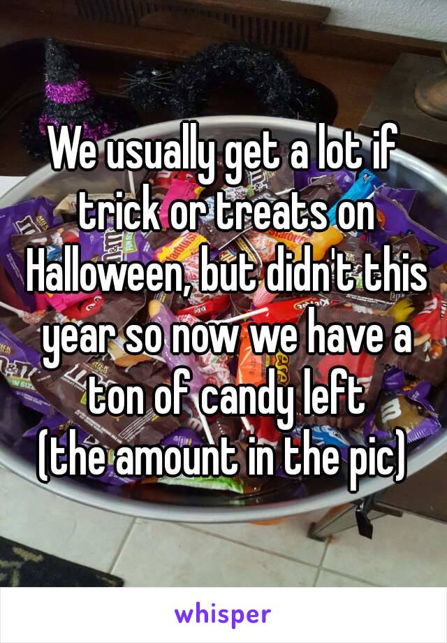 We usually get a lot if trick or treats on Halloween, but didn't this year so now we have a ton of candy left
(the amount in the pic)