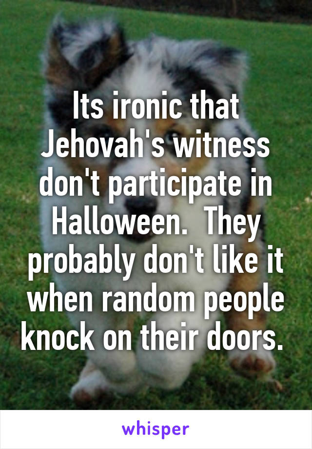 Its ironic that Jehovah's witness don't participate in Halloween.  They probably don't like it when random people knock on their doors. 