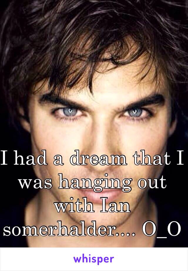 I had a dream that I was hanging out with Ian somerhalder.... O_O 