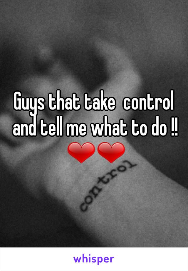 Guys that take  control and tell me what to do !! ❤❤