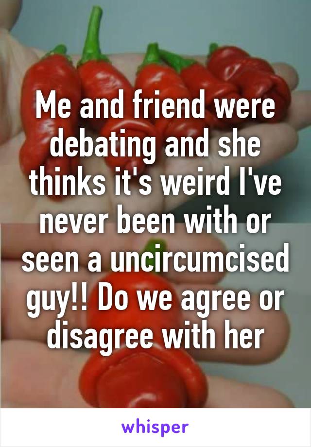 Me and friend were debating and she thinks it's weird I've never been with or seen a uncircumcised guy!! Do we agree or disagree with her