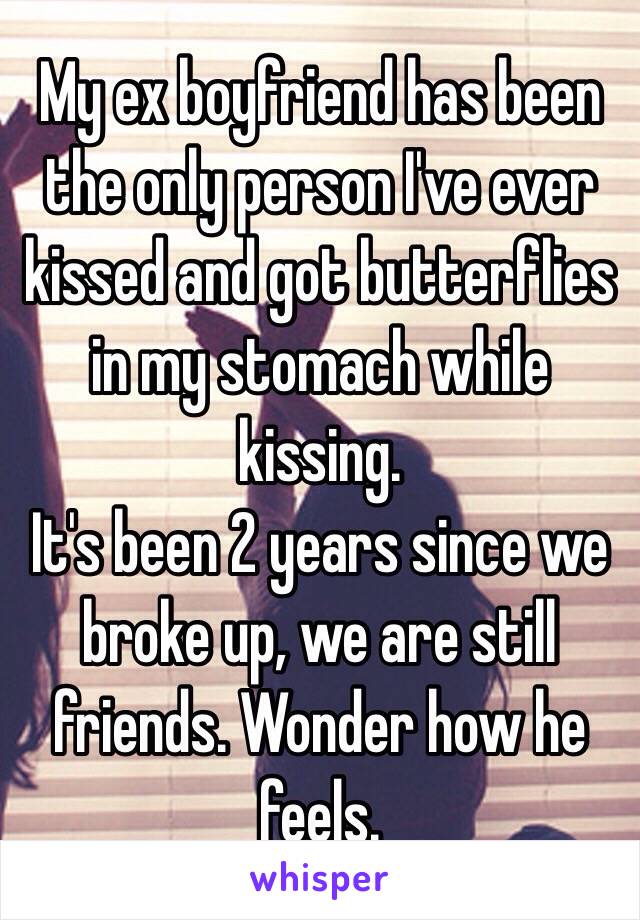 My ex boyfriend has been the only person I've ever kissed and got butterflies in my stomach while kissing. 
 It's been 2 years since we broke up, we are still friends. Wonder how he feels. 
