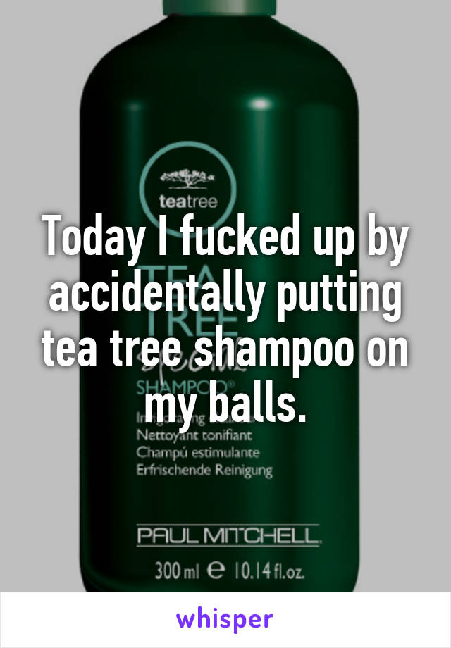 Today I fucked up by accidentally putting tea tree shampoo on my balls.