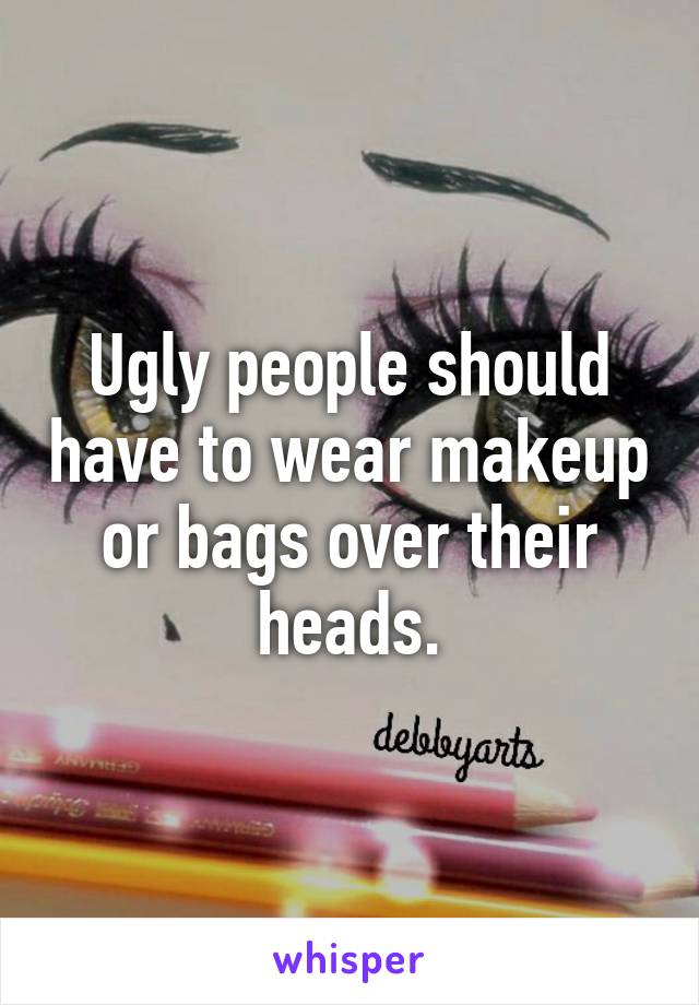 Ugly people should have to wear makeup or bags over their heads.