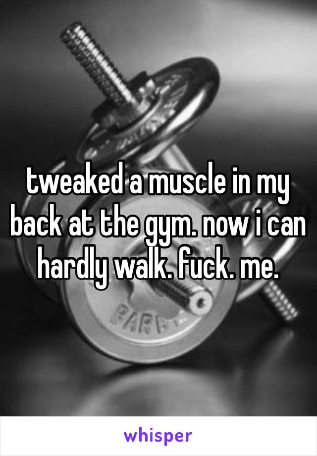 tweaked a muscle in my back at the gym. now i can hardly walk. fuck. me.