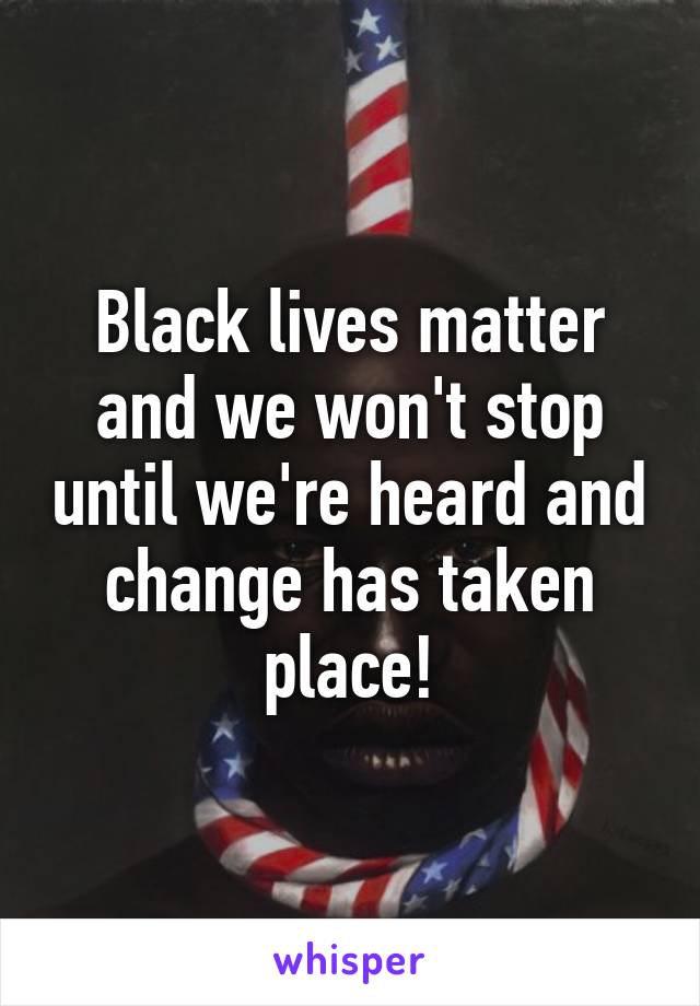 Black lives matter and we won't stop until we're heard and change has taken place!