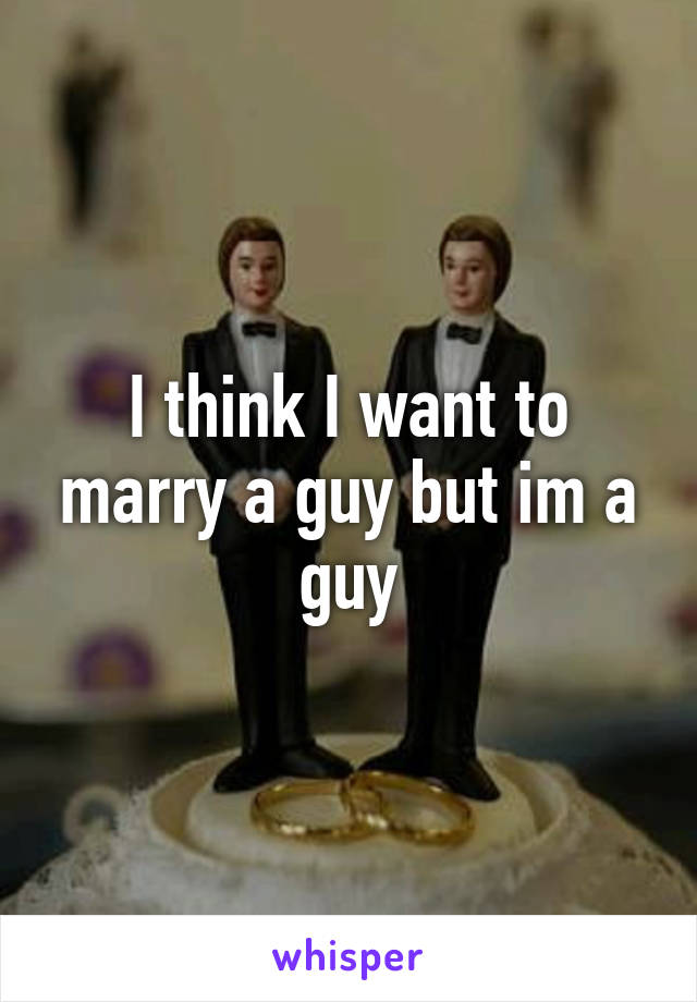 I think I want to marry a guy but im a guy