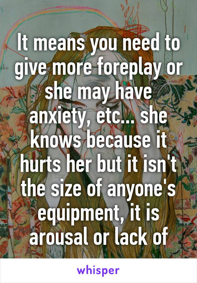 It means you need to give more foreplay or she may have anxiety, etc... she knows because it hurts her but it isn't the size of anyone's equipment, it is arousal or lack of