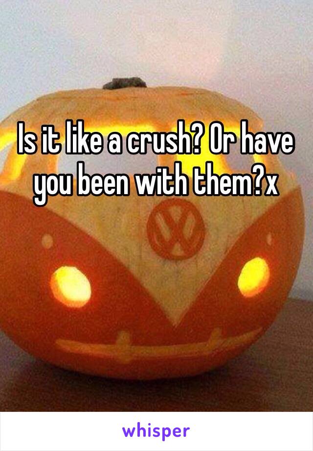 Is it like a crush? Or have you been with them?x