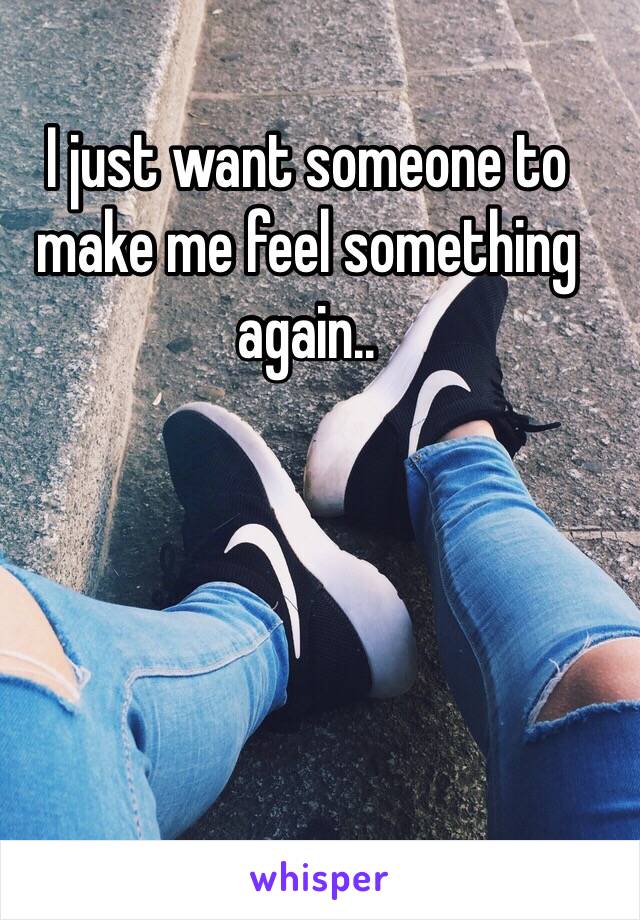 I just want someone to make me feel something again..