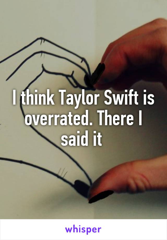 I think Taylor Swift is overrated. There I said it 