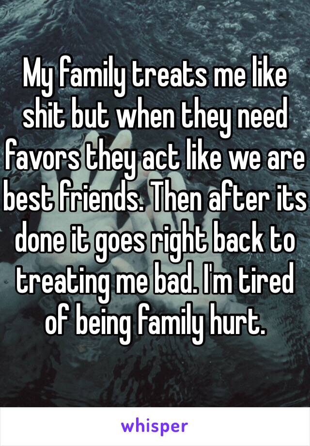 My family treats me like shit but when they need favors they act like we are best friends. Then after its done it goes right back to treating me bad. I'm tired of being family hurt. 