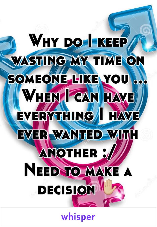 Why do I keep wasting my time on someone like you ... When I can have everything I have ever wanted with another :/ 
Need to make a decision ✋🏼