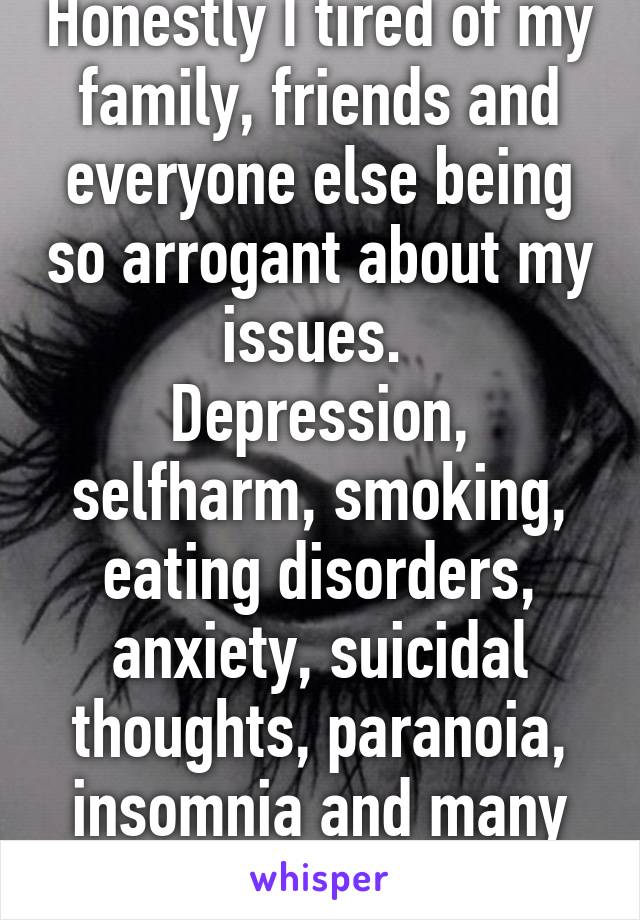 Honestly I tired of my family, friends and everyone else being so arrogant about my issues. 
Depression, selfharm, smoking, eating disorders, anxiety, suicidal thoughts, paranoia, insomnia and many more are not a joke. 