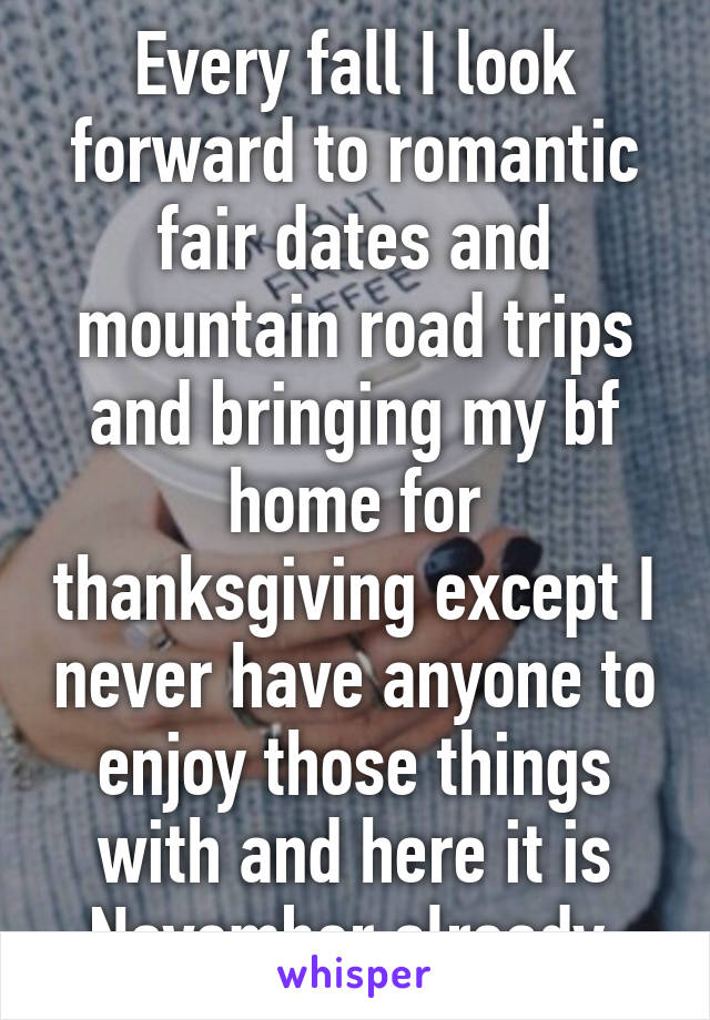 Every fall I look forward to romantic fair dates and mountain road trips and bringing my bf home for thanksgiving except I never have anyone to enjoy those things with and here it is November already.