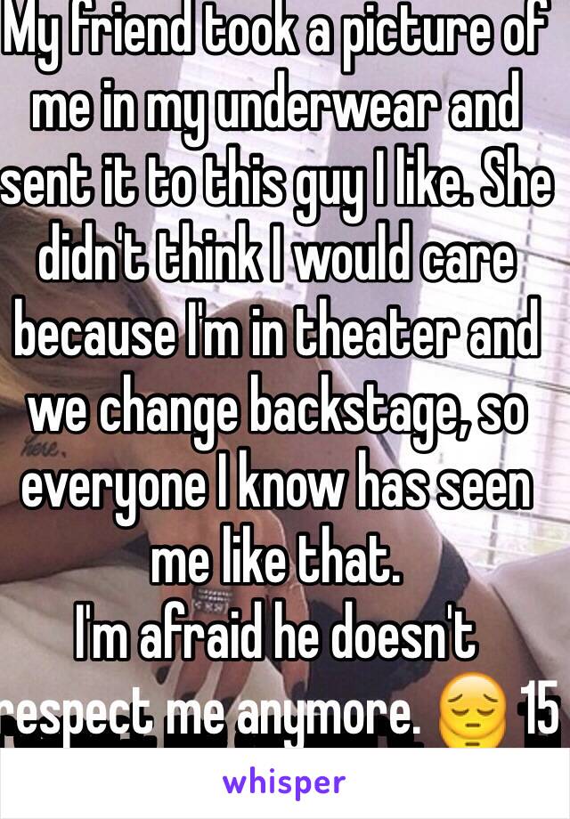 My friend took a picture of me in my underwear and sent it to this guy I like. She didn't think I would care because I'm in theater and we change backstage, so everyone I know has seen me like that. 
I'm afraid he doesn't respect me anymore. 😔 15