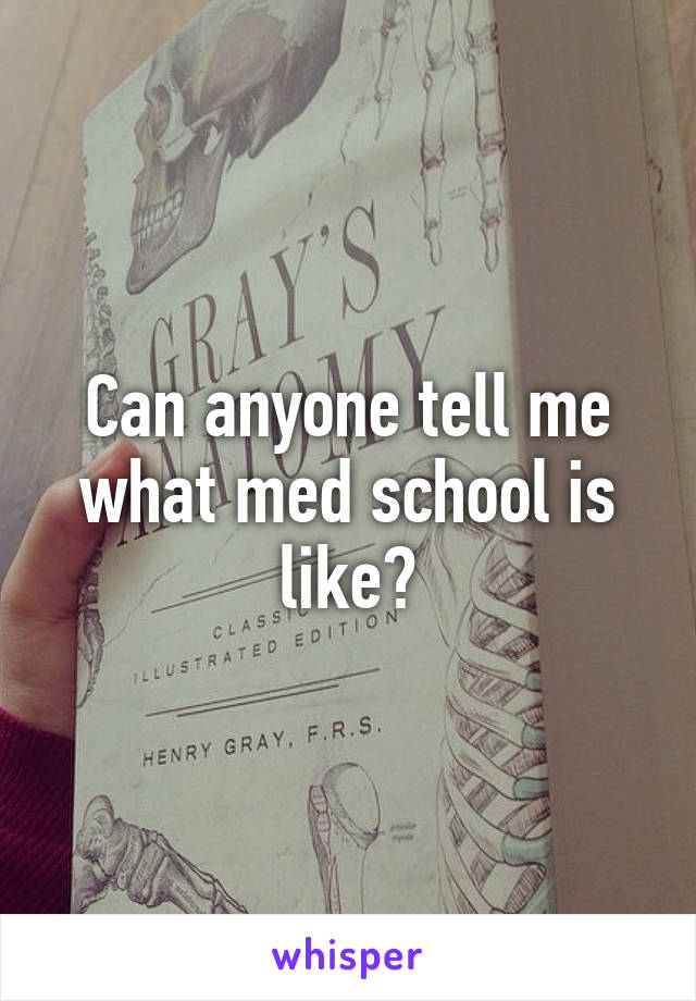 Can anyone tell me what med school is like?