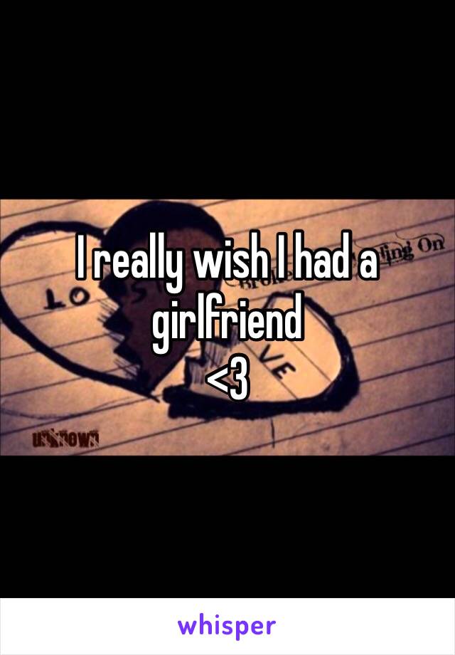 I really wish I had a girlfriend
<3