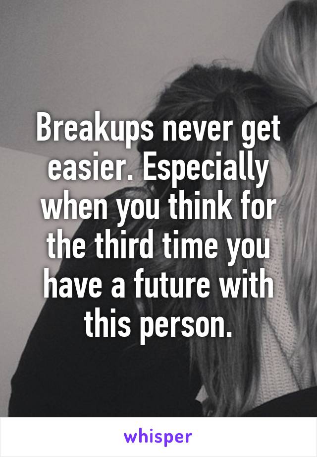 Breakups never get easier. Especially when you think for the third time you have a future with this person.