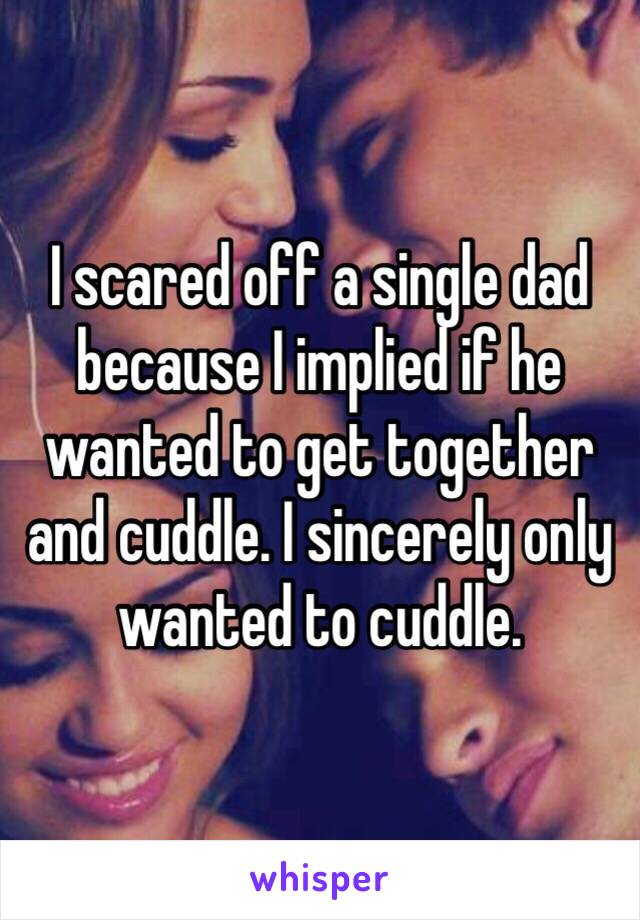 I scared off a single dad because I implied if he wanted to get together and cuddle. I sincerely only wanted to cuddle. 