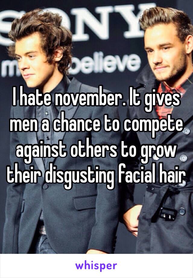 I hate november. It gives men a chance to compete against others to grow their disgusting facial hair