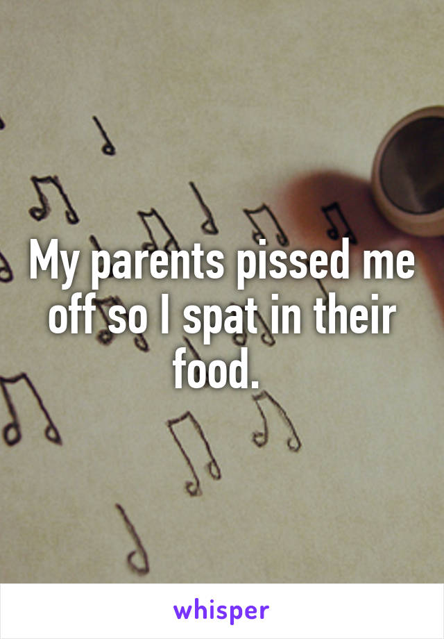 My parents pissed me off so I spat in their food. 