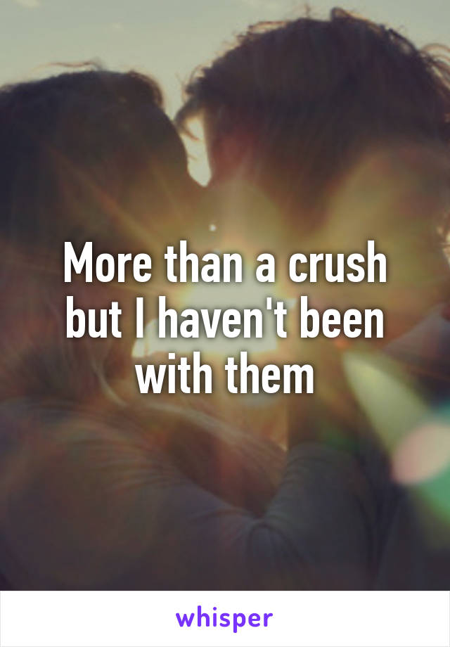 More than a crush but I haven't been with them