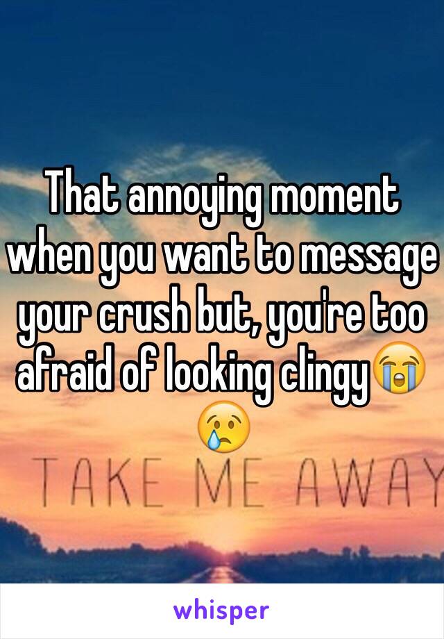 That annoying moment when you want to message your crush but, you're too afraid of looking clingy😭😢