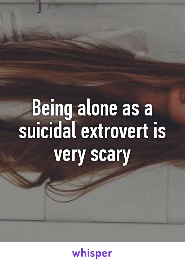 Being alone as a suicidal extrovert is very scary