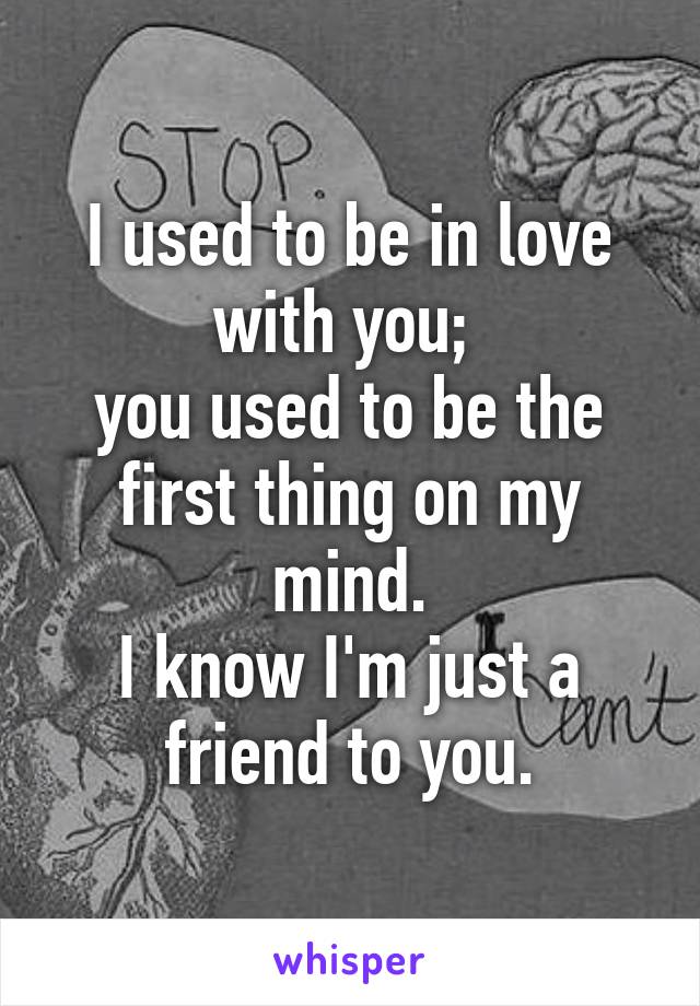 I used to be in love with you; 
you used to be the first thing on my mind.
I know I'm just a friend to you.