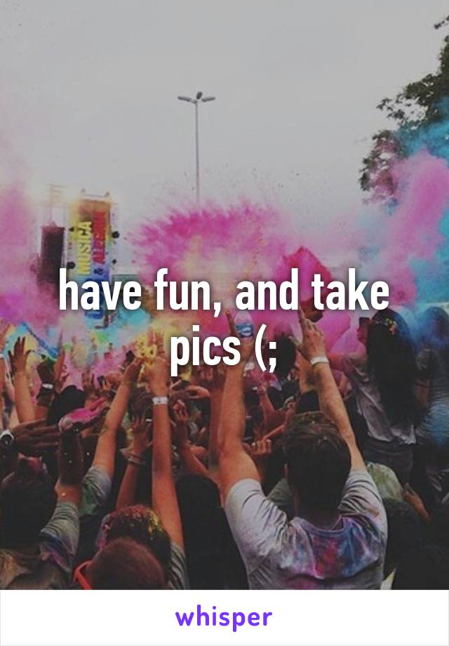 have fun, and take pics (;