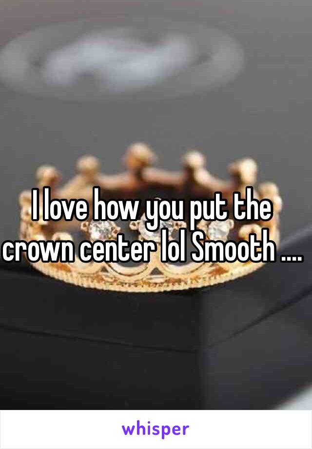 I love how you put the crown center lol Smooth ....